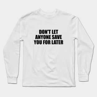 don't let anyone save you for later Long Sleeve T-Shirt